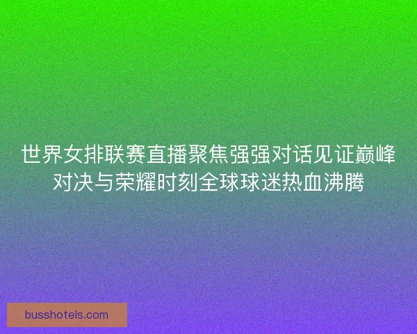 世界女排联赛直播聚焦强强对话见证巅峰对决与荣耀时刻全球球迷热血沸腾 世界女排联赛直播聚焦强强对话见证巅峰对决与荣耀时刻全球球迷热血沸腾