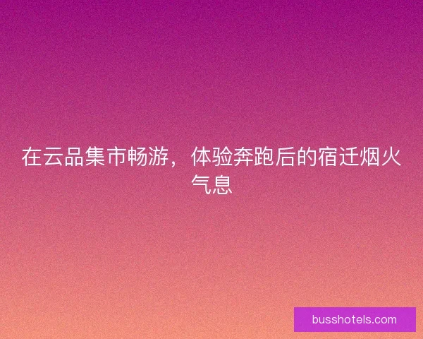 在云品集市畅游,体验奔跑后的宿迁烟火气息 在云品集市畅游,体验奔跑后的宿迁烟火气息