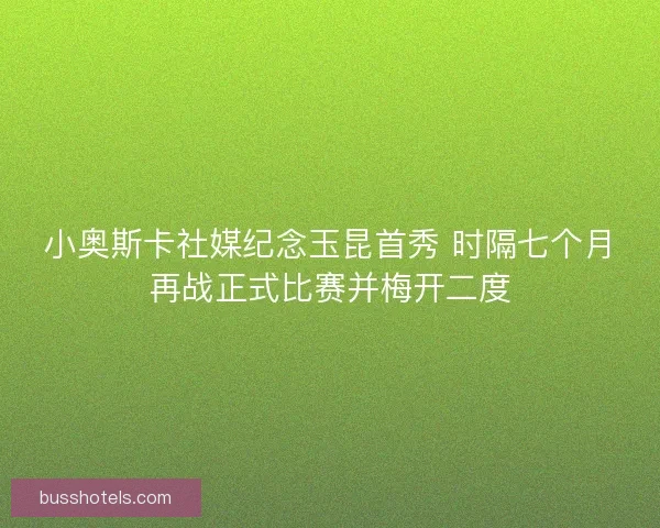 小奥斯卡社媒纪念玉昆首秀 时隔七个月再战正式比赛并梅开二度