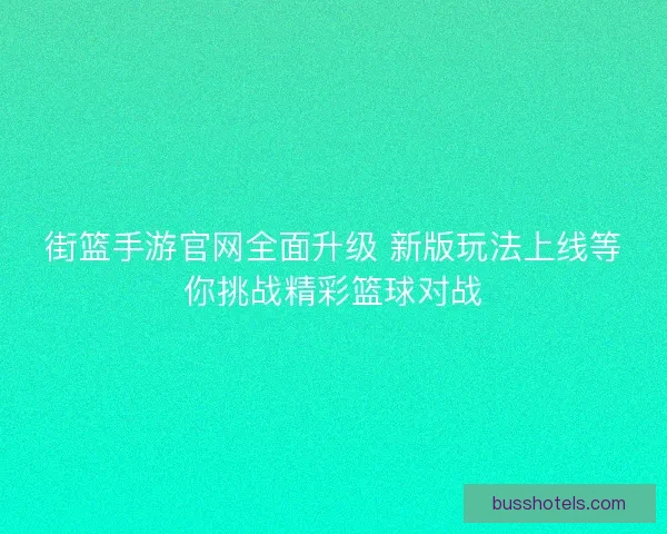 街篮手游官网全面升级 新版玩法上线等你挑战精彩篮球对战