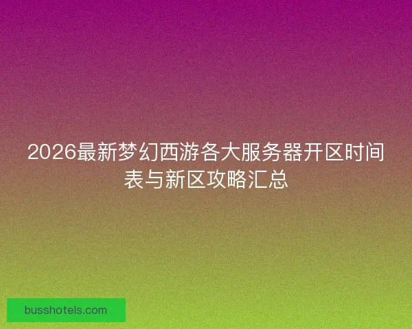 2026最新梦幻西游各大服务器开区时间表与新区攻略汇总 2026最新梦幻西游各大服务器开区时间表与新区攻略汇总