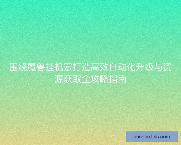 围绕魔兽挂机宏打造高效自动化升级与资源获取全攻略指南