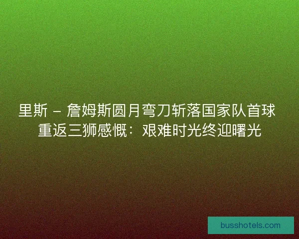 里斯 - 詹姆斯圆月弯刀斩落国家队首球 重返三狮感慨：艰难时光终迎曙光