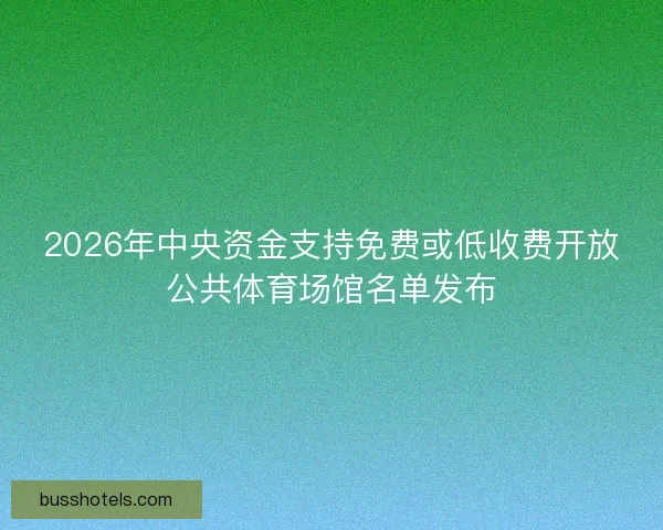 2026年中央资金支持免费或低收费开放公共体育场馆名单发布