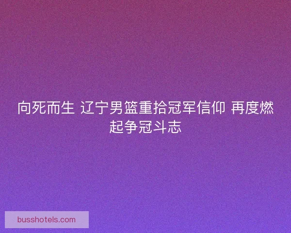 向死而生 辽宁男篮重拾冠军信仰 再度燃起争冠斗志