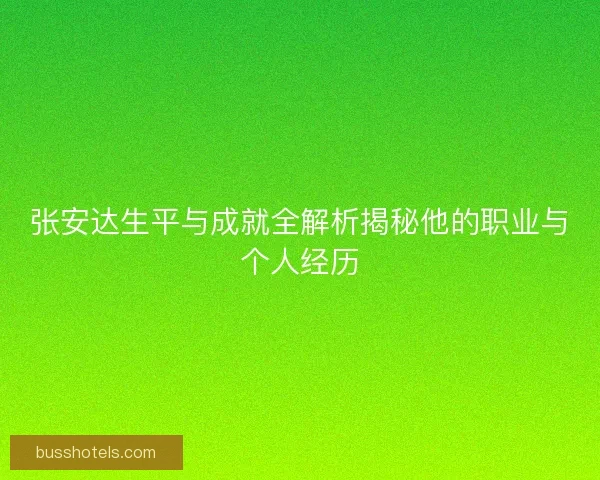 张安达生平与成就全解析揭秘他的职业与个人经历