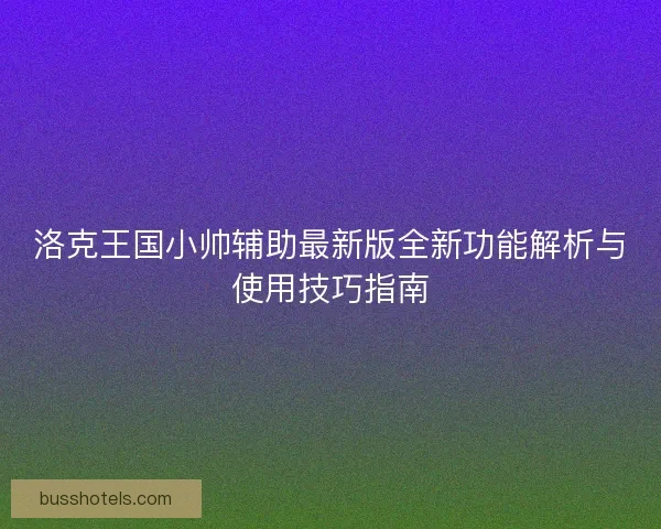 洛克王国小帅辅助最新版全新功能解析与使用技巧指南