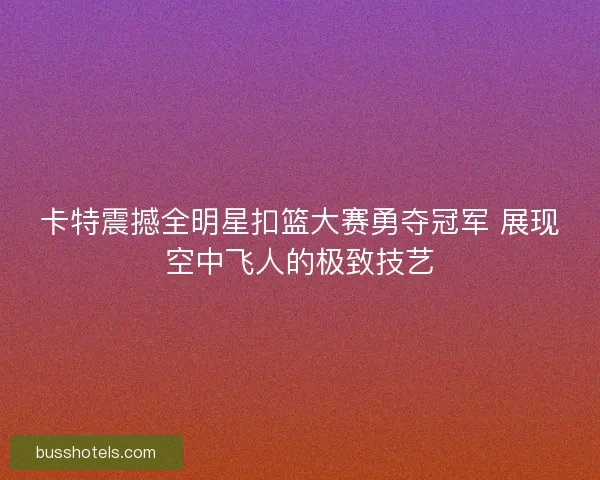 卡特震撼全明星扣篮大赛勇夺冠军 展现空中飞人的极致技艺