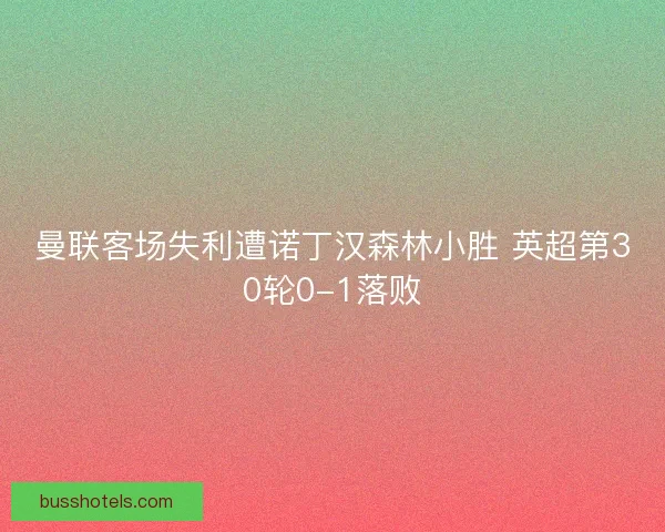 曼联客场失利遭诺丁汉森林小胜 英超第30轮0-1落败