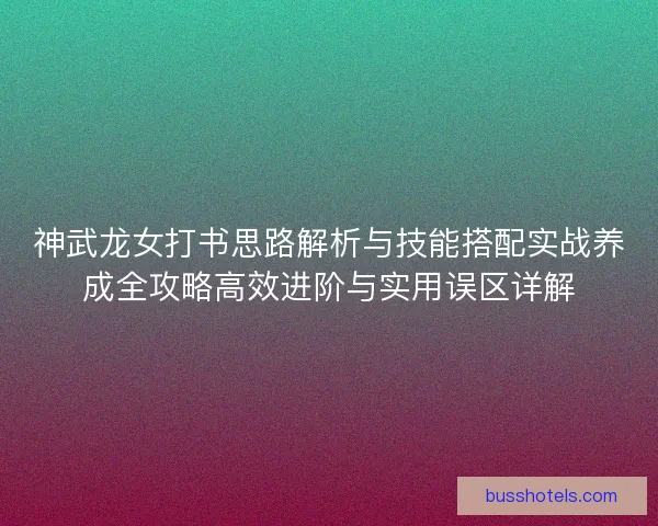 神武龙女打书思路解析与技能搭配实战养成全攻略高效进阶与实用误区详解