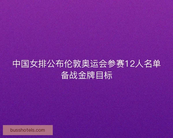 中国女排公布伦敦奥运会参赛12人名单备战金牌目标