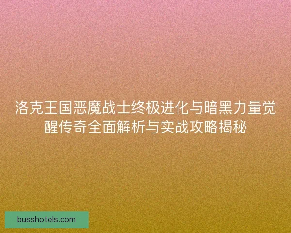 洛克王国恶魔战士终极进化与暗黑力量觉醒传奇全面解析与实战攻略揭秘