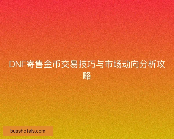 DNF寄售金币交易技巧与市场动向分析攻略