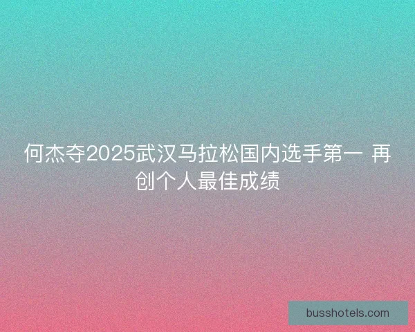 何杰夺2025武汉马拉松国内选手第一 再创个人最佳成绩 何杰夺2025武汉马拉松国内选手第一 再创个人最佳成绩