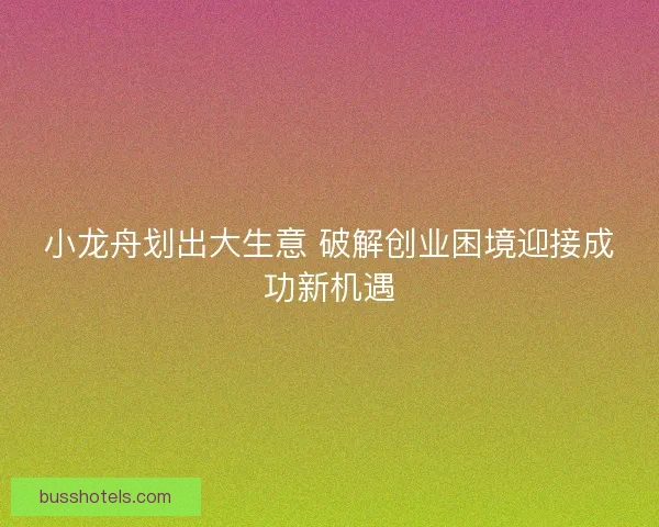 小龙舟划出大生意 破解创业困境迎接成功新机遇 小龙舟划出大生意 破解创业困境迎接成功新机遇