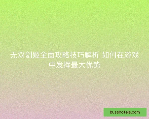 无双剑姬全面攻略技巧解析 如何在游戏中发挥最大优势 无双剑姬全面攻略技巧解析 如何在游戏中发挥最大优势