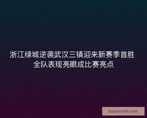 浙江绿城逆袭武汉三镇迎来新赛季首胜 全队表现亮眼成比赛亮点 浙江绿城逆袭武汉三镇迎来新赛季首胜 全队表现亮眼成比赛亮点