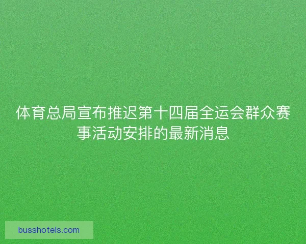 体育总局宣布推迟第十四届全运会群众赛事活动安排的最新消息 体育总局宣布推迟第十四届全运会群众赛事活动安排的最新消息