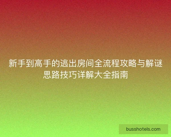 新手到高手的逃出房间全流程攻略与解谜思路技巧详解大全指南 新手到高手的逃出房间全流程攻略与解谜思路技巧详解大全指南
