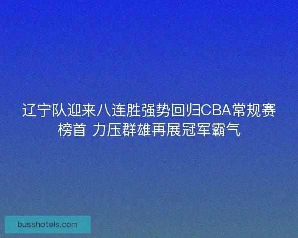 辽宁队迎来八连胜强势回归CBA常规赛榜首 力压群雄再展冠军霸气