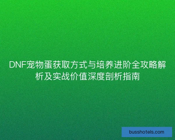 DNF宠物蛋获取方式与培养进阶全攻略解析及实战价值深度剖析指南 DNF宠物蛋获取方式与培养进阶全攻略解析及实战价值深度剖析指南