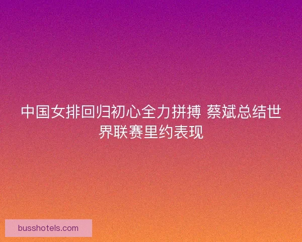 中国女排回归初心全力拼搏 蔡斌总结世界联赛里约表现