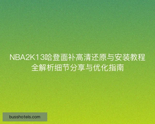 NBA2K13哈登面补高清还原与安装教程全解析细节分享与优化指南