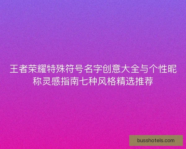 王者荣耀特殊符号名字创意大全与个性昵称灵感指南七种风格精选推荐 王者荣耀特殊符号名字创意大全与个性昵称灵感指南七种风格精选推荐