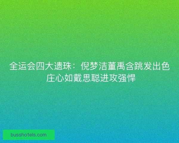 全运会四大遗珠:倪梦洁董禹含跳发出色 庄心如戴思聪进攻强悍 全运会四大遗珠:倪梦洁董禹含跳发出色 庄心如戴思聪进攻强悍