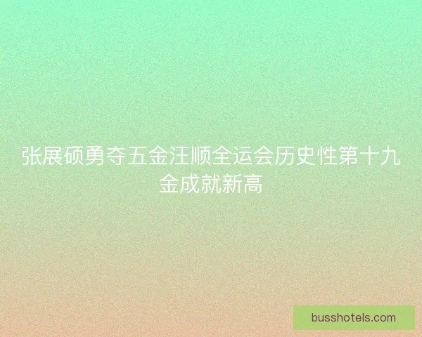 张展硕勇夺五金汪顺全运会历史性第十九金成就新高 张展硕勇夺五金汪顺全运会历史性第十九金成就新高