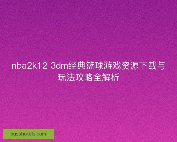nba2k12 3dm经典篮球游戏资源下载与玩法攻略全解析 nba2k12 3dm经典篮球游戏资源下载与玩法攻略全解析